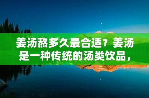 姜汤熬多久最合适？姜汤是一种传统的汤类饮品，以生姜为主要原料，具有很多的功效和作用。姜汤有温中散寒、祛湿止痛、促进血液循环等作用，是很多人在冬天必备的养生饮品。但是，熬制姜汤的时间也是很关键的，过长或过短的时间都会影响到姜汤的口感和功效。那么，姜汤熬多久最合适呢？