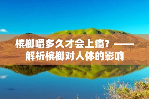 槟榔嚼多久才会上瘾?——解析槟榔对人体的影响 槟榔嚼多久才会上瘾?——解析槟榔对人体的影响