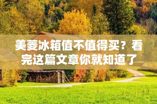 美菱冰箱值不值得买？看完这篇文章你就知道了！