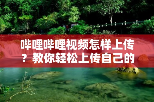 哔哩哔哩视频怎样上传?教你轻松上传自己的视频!