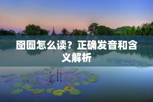 囹圄怎么读?正确发音和含义解析