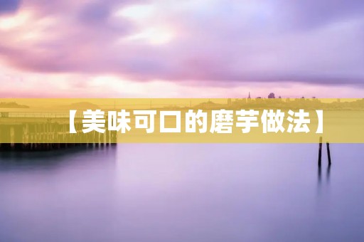 【美味可口的磨芋做法】