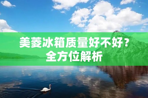 美菱冰箱质量好不好？全方位解析