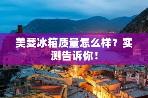 美菱冰箱质量怎么样？实测告诉你！