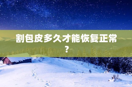 割包皮多久才能恢复正常？