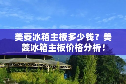 美菱冰箱主板多少钱?美菱冰箱主板价格分析! 美菱冰箱主板多少钱?美菱冰箱主板价格分析!