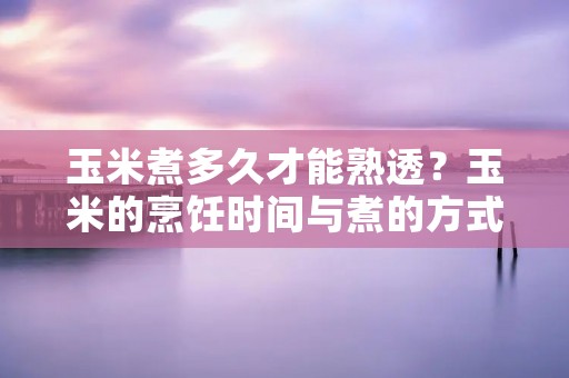 玉米煮多久才能熟透?玉米的烹饪时间与煮的方式有关 玉米煮多久才能熟透?玉米的烹饪时间与煮的方式有关