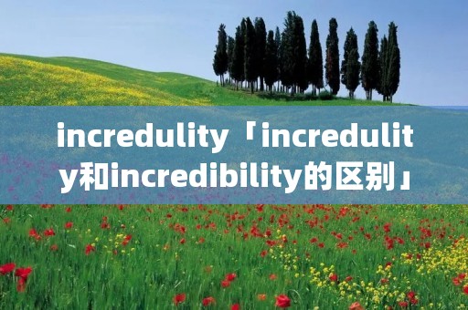 incre****ty「incre****ty和incredibility的区别」 incre****ty「incre****ty和incredibility的区别」