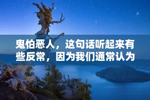 鬼怕恶人，这句话听起来有些反常，因为我们通常认为鬼是超自然存在，而恶人是人类自身的问题。但如果我们深入思考一下，会发现这句话其实有着深刻的道理。