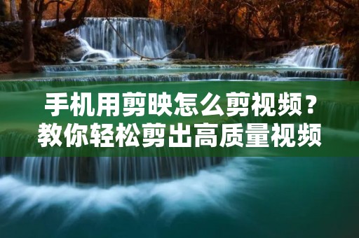 手机用剪映怎么剪视频?教你轻松剪出高质量视频!