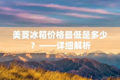 美菱冰箱价格最低是多少？——详细解析