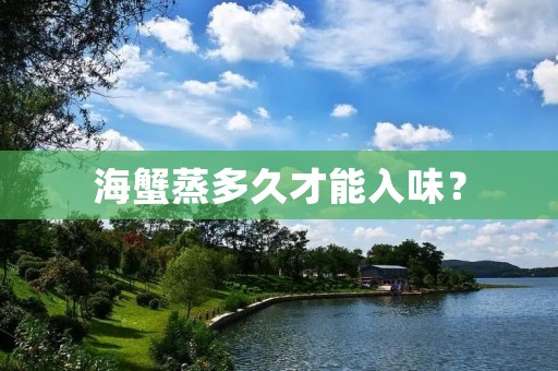 海蟹蒸多久才能入味? 海蟹蒸多久才能入味?