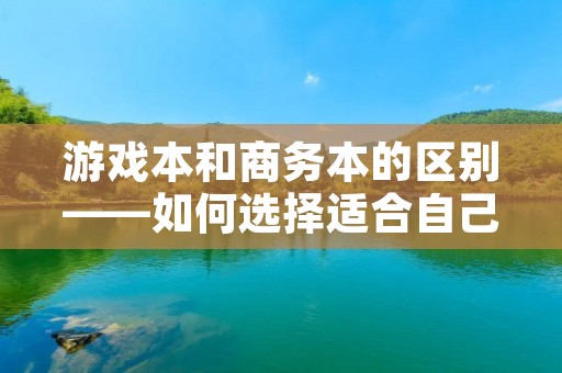 游戏本和商务本的区别——如何选择适合自己的笔记本电脑?