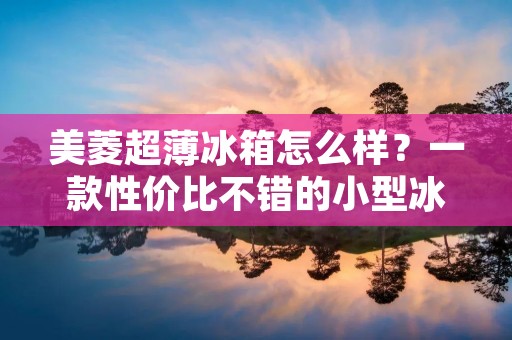 美菱超薄冰箱怎么样?一款性价比不错的小型冰箱 美菱超薄冰箱怎么样?一款性价比不错的小型冰箱