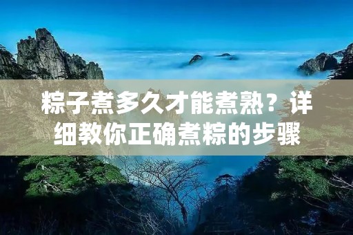 粽子煮多久才能煮熟？详细教你正确煮粽的步骤
