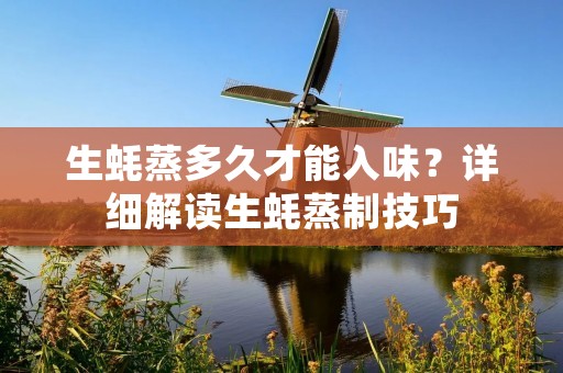 生蚝蒸多久才能入味?详细解读生蚝蒸制技巧 生蚝蒸多久才能入味?详细解读生蚝蒸制技巧