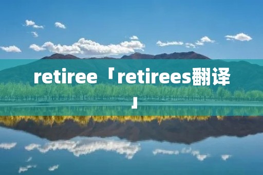 retiree「retirees翻译」 retiree「retirees翻译」