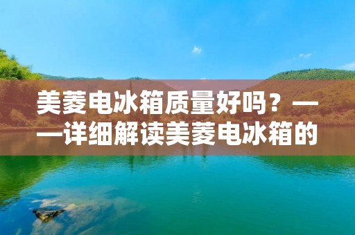 美菱电冰箱质量好吗?——详细解读美菱电冰箱的品质与性能 美菱电冰箱质量好吗?——详细解读美菱电冰箱的品质与性能