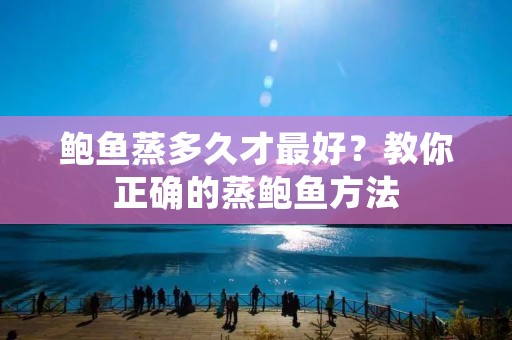 鲍鱼蒸多久才最好？教你正确的蒸鲍鱼方法