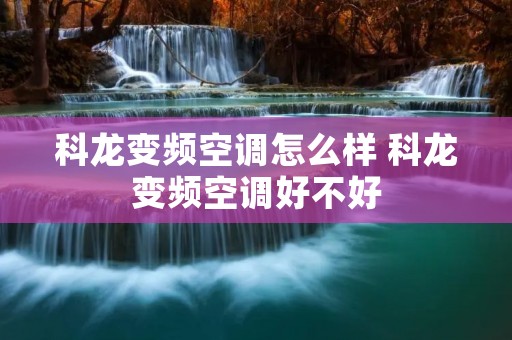 科龙变频空调怎么样 科龙变频空调好不好
