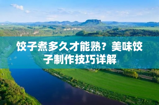 饺子煮多久才能熟？美味饺子制作技巧详解