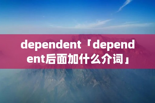 dependent「dependent后面加什么介词」