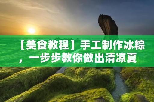 【美食教程】手工制作冰粽,一步步教你做出清凉夏日的美味佳品! 【美食教程】手工制作冰粽,一步步教你做出清凉夏日的美味佳品!