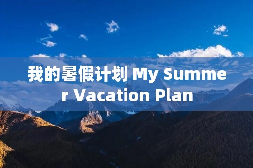 我的暑假计划 My Summer Vacation Plan