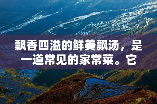 飘香四溢的鲜美飘汤,是一道常见的家常菜。它的制作方法非常简单,只需要几种简单的食材和简单的烹饪技巧,就能轻松做出一道美味可口的飘汤。下面,就让我们来详细了解一下飘汤的制作方法吧。 飘香四溢的鲜美飘汤,是一道常见的家常菜。它的制作方法非常简单,只需要几种简单的食材和简单的烹饪技巧,就能轻松做出一道美味可口的飘汤。下面,就让我们来详细了解一下飘汤的制作方法吧。