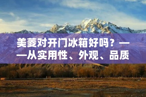 美菱对开门冰箱好吗?——从实用性、外观、品质等方面探究 美菱对开门冰箱好吗?——从实用性、外观、品质等方面探究