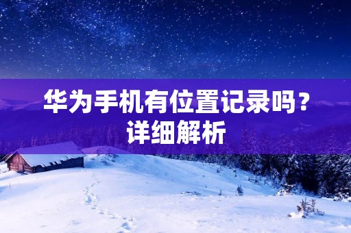 华为手机有位置记录吗?详细解析