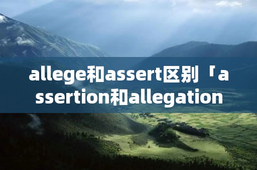 allege和assert区别「assertion和allegation区别」 allege和assert区别「assertion和allegation区别」