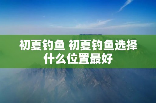 初夏钓鱼 初夏钓鱼选择什么位置最好