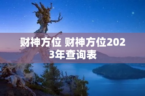 财神方位 财神方位2023年查询表 财神方位 财神方位2023年查询表