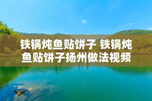 铁锅炖鱼贴饼子 铁锅炖鱼贴饼子扬州做法视频