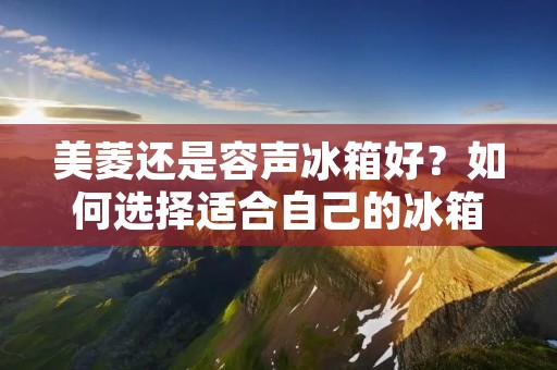 美菱还是容声冰箱好?如何选择适合自己的冰箱? 美菱还是容声冰箱好?如何选择适合自己的冰箱?