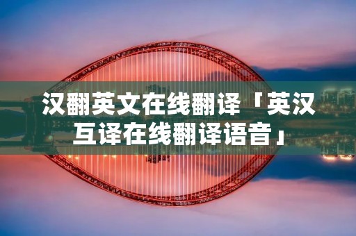 汉翻英文在线翻译「英汉互译在线翻译语音」 汉翻英文在线翻译「英汉互译在线翻译语音」