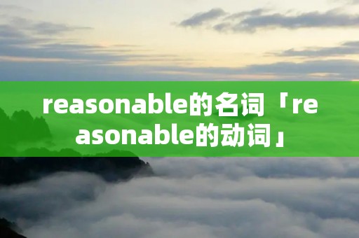 reasonable的名词「reasonable的动词」 reasonable的名词「reasonable的动词」