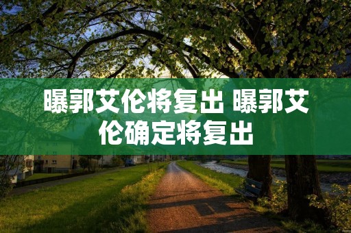 曝郭艾伦将复出 曝郭艾伦确定将复出 曝郭艾伦将复出 曝郭艾伦确定将复出