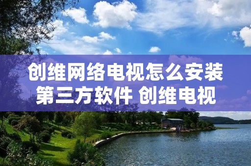 创维网络电视怎么安装第三方软件 创维电视怎么安装第三方软件教程 创维网络电视怎么安装第三方软件 创维电视怎么安装第三方软件教程