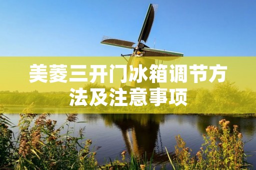 美菱三开门冰箱调节方法及注意事项 美菱三开门冰箱调节方法及注意事项
