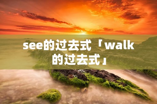 see的过去式「walk的过去式」