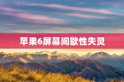 苹果6屏幕间歇性失灵:原因及解决方法