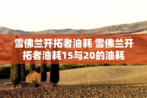 雪佛兰开拓者油耗 雪佛兰开拓者油耗15与20的油耗