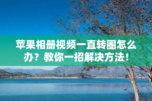 苹果相册视频一直转圈怎么办?教你一招解决方法!