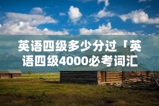 英语四级多少分过「英语四级4000必考词汇」