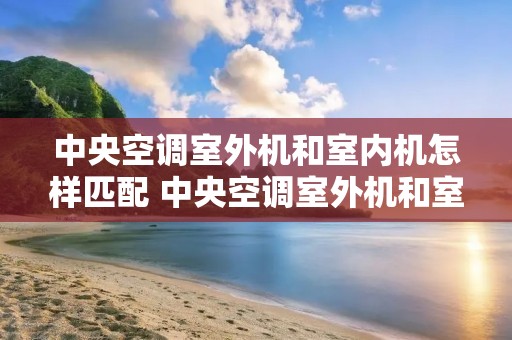 中央空调室外机和室内机怎样匹配 中央空调室外机和室内机怎样匹配图片 中央空调室外机和室内机怎样匹配 中央空调室外机和室内机怎样匹配图片