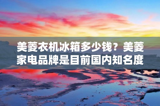 美菱衣机冰箱多少钱？美菱家电品牌是目前国内知名度较高的家电品牌之一，产品涵盖了家用电器、厨卫电器、商用电器等多个领域。其中，美菱衣机和美菱冰箱是消费者比较关注的两个系列产品，那么这两个系列的产品价格是多少呢？下面我们来进行详细解答。