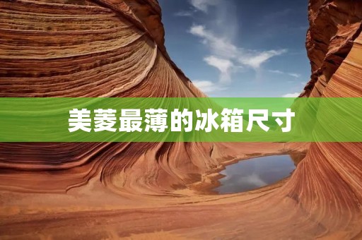 美菱最薄的冰箱尺寸:让空间变得更灵活 美菱最薄的冰箱尺寸:让空间变得更灵活