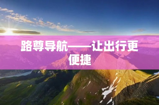 路尊导航——让出行更便捷 路尊导航——让出行更便捷